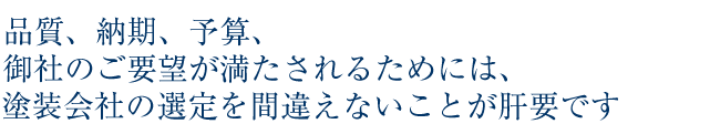 品質・納期・予算　御社のご要望が満たされるためには、まず塗装会社の選定を間違えない事が肝要です