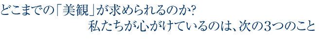 どこまでの美観が求められるのか？私たちが心がけているのは、次の3つのこと