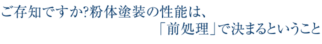 ご存知ですか?粉体塗装の性能は、前処理できまるということ