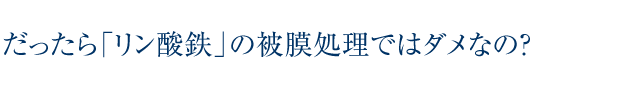 だったら「リン酸鉄」の皮膜処理ではダメなの